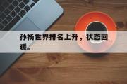 GOGO体育娱乐网页版-孙杨世界排名上升，状态回暖。