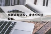 GOGO体育在线注册-梅西宣布退役，球迷纷纷送祝福。