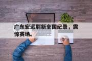 GOGO体育娱乐网页版-广东宏远刷新全国纪录，震惊赛场。