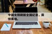 GOGO体育在线注册-中国女排刷新全国纪录，震惊赛场。