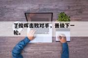 GOGO体育官方网址-丁俊晖击败对手，晋级下一轮。