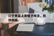 GOGO体育娱乐网页版-辽宁男篮上演帽子戏法，技惊四座。