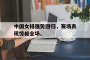GOGO体育在线注册-中国女排强势回归，赛场表现惊艳全场。