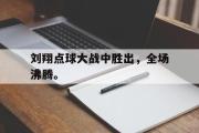 GOGO体育官方网址-刘翔点球大战中胜出，全场沸腾。