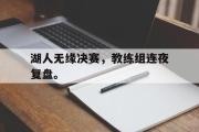 GOGO体育娱乐网页版-湖人无缘决赛，教练组连夜复盘。