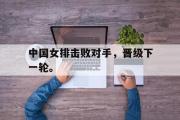 GOGO体育在线注册-中国女排击败对手，晋级下一轮。