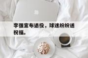 GOGO体育在线注册-李强宣布退役，球迷纷纷送祝福。