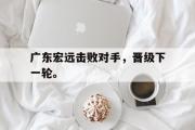 GOGO体育官方网址-广东宏远击败对手，晋级下一轮。