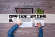 GOGO体育娱乐网页版-C罗夺得冠军，亲吻奖杯庆祝。