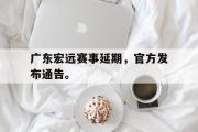 GOGO体育在线注册-广东宏远赛事延期，官方发布通告。