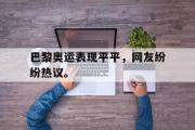 GOGO体育在线注册-巴黎奥运表现平平，网友纷纷热议。