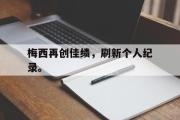 GOGO体育娱乐网页版-梅西再创佳绩，刷新个人纪录。