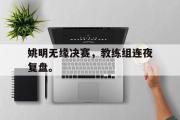 GOGO体育在线注册-姚明无缘决赛，教练组连夜复盘。
