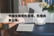 GOGO体育娱乐网页版-中国女排受伤离场，伤情尚未公布。