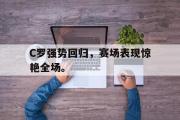GOGO体育官方网址-C罗强势回归，赛场表现惊艳全场。