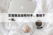 GOGO体育在线注册-巴黎奥运击败对手，晋级下一轮。