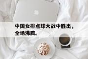 GOGO体育官方网址-中国女排点球大战中胜出，全场沸腾。
