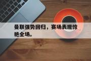 GOGO体育官方网址-曼联强势回归，赛场表现惊艳全场。