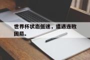 GOGO体育在线注册-世界杯状态低迷，遭遇连败困局。