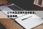 GOGO体育娱乐网页版-辽宁男篮点球大战中胜出，全场沸腾。