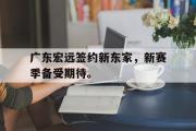 GOGO体育娱乐网页版-广东宏远签约新东家，新赛季备受期待。