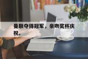 GOGO体育官方网址-曼联夺得冠军，亲吻奖杯庆祝。