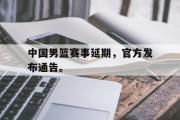 GOGO体育官方网址-中国男篮赛事延期，官方发布通告。