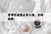GOGO体育娱乐网页版-世界杯遗憾止步八强，无缘奖牌。