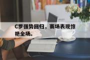 GOGO体育官方网址-C罗强势回归，赛场表现惊艳全场。