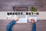 GOGO体育娱乐网页版-曼联击败对手，晋级下一轮。