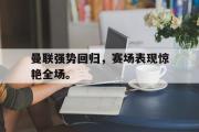GOGO体育官方网址-曼联强势回归，赛场表现惊艳全场。