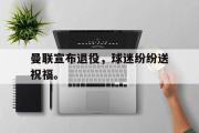GOGO体育官方网址-曼联宣布退役，球迷纷纷送祝福。