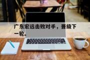 GOGO体育官方网址-广东宏远击败对手，晋级下一轮。