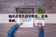 GOGO体育在线注册-国足点球大战中胜出，全场沸腾。