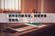 GOGO体育娱乐网页版-张伟签约新东家，新赛季备受期待。
