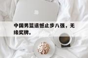 GOGO体育娱乐网页版-中国男篮遗憾止步八强，无缘奖牌。
