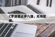 GOGO体育官方网址-C罗遗憾止步八强，无缘奖牌。