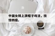GOGO体育在线注册-中国女排上演帽子戏法，技惊四座。