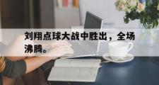 GOGO体育娱乐网页版-刘翔点球大战中胜出，全场沸腾。