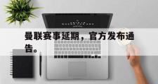 GOGO体育在线注册-曼联赛事延期，官方发布通告。