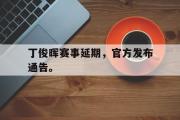 GOGO体育官方网址-丁俊晖赛事延期，官方发布通告。