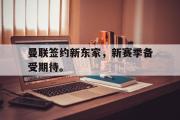 GOGO体育娱乐网页版-曼联签约新东家，新赛季备受期待。
