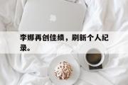GOGO体育官方网址-李娜再创佳绩，刷新个人纪录。