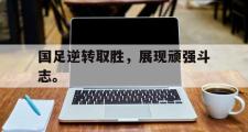 GOGO体育官方网址-国足逆转取胜，展现顽强斗志。