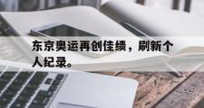 GOGO体育官方网址-东京奥运再创佳绩，刷新个人纪录。