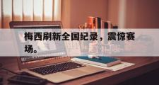 GOGO体育官方网址-梅西刷新全国纪录，震惊赛场。