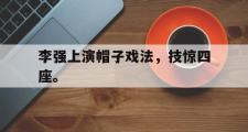 GOGO体育娱乐网页版-李强上演帽子戏法，技惊四座。