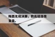 GOGO体育官方网址-梅西无缘决赛，教练组连夜复盘。