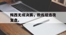 GOGO体育官方网址-梅西无缘决赛，教练组连夜复盘。