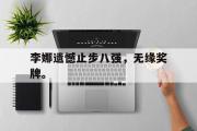 GOGO体育官方网址-李娜遗憾止步八强，无缘奖牌。